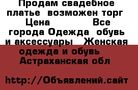 Продам свадебное платье, возможен торг › Цена ­ 20 000 - Все города Одежда, обувь и аксессуары » Женская одежда и обувь   . Астраханская обл.